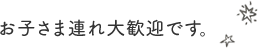 お子さま連れ大歓迎です。